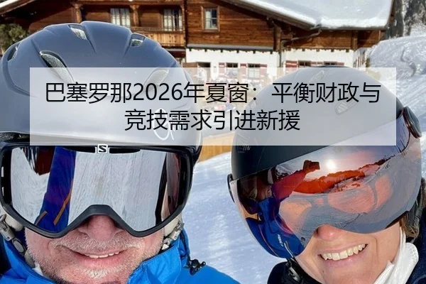 巴塞罗那2026年夏窗：平衡财政与竞技需求引进新援