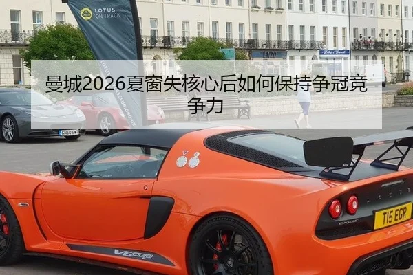 曼城2026夏窗失核心后如何保持争冠竞争力