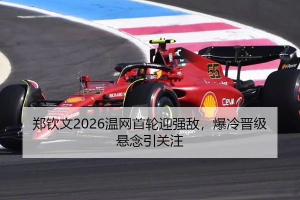 郑钦文2026温网首轮迎强敌，爆冷晋级悬念引关注